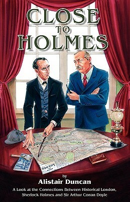 Close to Holmes - A Look at the Connections Between Historical London, Sherlock Holmes and Sir Arthur Conan Doyle by Alistair Duncan