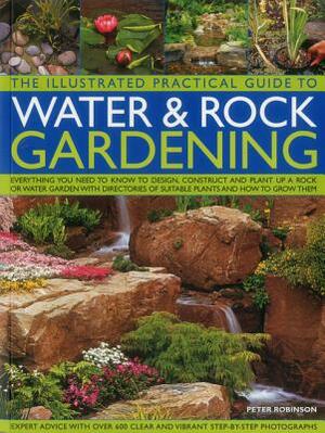 The Illustrated Practical Guide to Water & Rock Gardening: Everything You Need to Know to Design, Construct and Plant Up a Rock or Water Garden with D by Peter Robinson