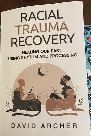 Racial Trauma Recovery: Healing Our Past Using Rhythm and Processing by David Archer