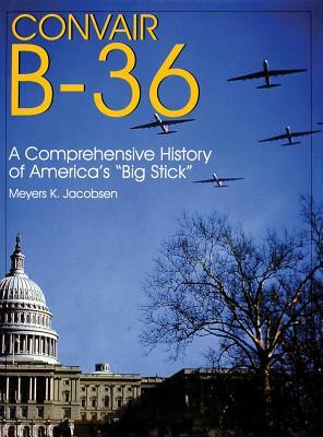 Convair B-36:: A Comprehensive History of America's "big Stick" by Meyers K. Jacobsen