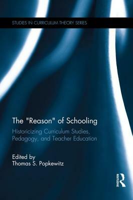 The Reason of Schooling: Historicizing Curriculum Studies, Pedagogy, and Teacher Education by 