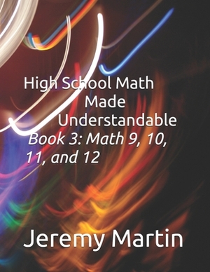 High School Math Made Understandable Book 3: Math 9, 10, 11, and 12 by Jeremy Martin