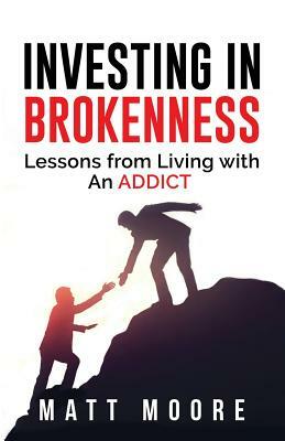 Investing in Brokenness: Lessons from Living with an Addict by Matt Moore