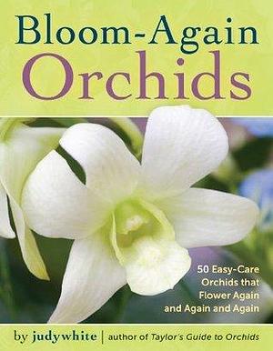 Bloom-Again Orchids: 50 Easy-Care Orchids that Flower Again and Again and Again by Judy White, Judy White