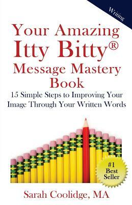 Your Amazing Itty Bitty Message Mastery Book: 15 Simple Steps to Improving Your Image through Your Written Words by Sarah Coolidge