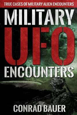 Military UFO Encounters: True Cases of Military Alien Encounters by Conrad Bauer