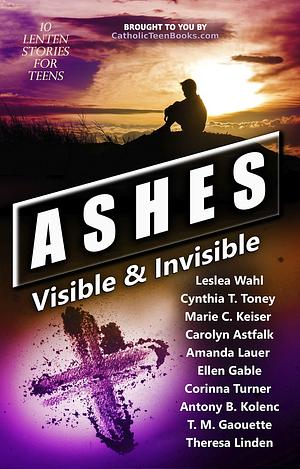 Ashes: Visible & Invisible by Marie C. Keiser, Leslea Wahl, Leslea Wahl, Cynthia T. Toney