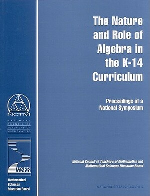 The Nature and Role of Algebra in the K-14 Curriculum: Proceedings of a National Symposium by National Council of Teachers of Mathemat, Center for Science Mathematics and Engin, National Research Council