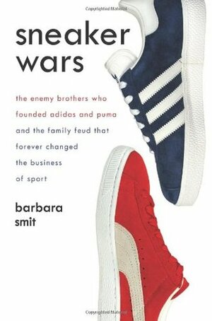 Sneaker Wars: The Enemy Brothers Who Founded Adidas and Puma and the Family Feud That Forever Changed the Business of Sport by Barbara Smit