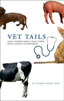 Vet Tails: Small Stories from a Small Town, Small Animal Veterinarian by Charlie Freed