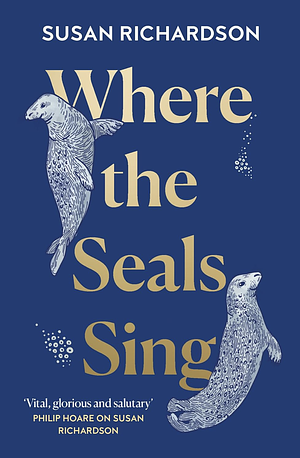 Where the Seals Sing: Exploring the Hidden Lives of Britain's Grey Seals by Susan Richardson, Susan Richardson