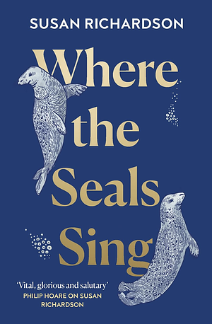 Where the Seals Sing: Exploring the Hidden Lives of Britain's Grey Seals by Susan Richardson