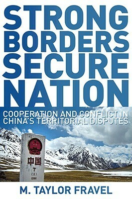 Strong Borders, Secure Nation: Cooperation and Conflict in China's Territorial Disputes by M. Taylor Fravel