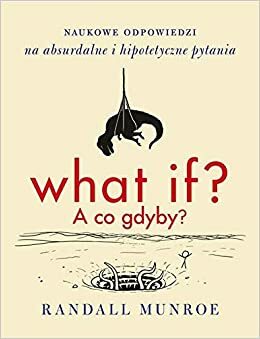 What if? A co gdyby?: Naukowe odpowiedzi na absurdalne i hipotetyczne pytania by Randall Munroe