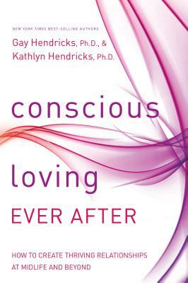 Conscious Loving Ever After: How to Create Thriving Relationships at Midlife and Beyond by Kathlyn Hendricks, Gay Hendricks