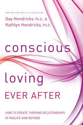 Conscious Loving Ever After: How to Create Thriving Relationships at Midlife and Beyond by Gay Hendricks, Kathlyn Hendricks