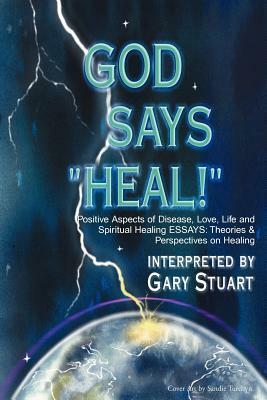 God Says, "Heal!": Positive Aspects of Disease Love, Life & Spiritual Healing Essays: Theories & Perspectives on Healing by Gary Stuart