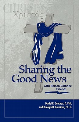 Sharing the Good News with Roman Catholic Friends by Daniel R. Sanchez, Rudolph D. Gonzalez