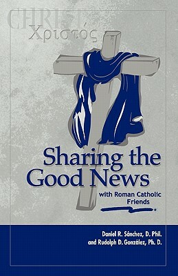 Sharing the Good News with Roman Catholic Friends by Rudolph D. Gonzalez, Daniel R. Sanchez