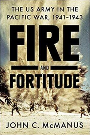 Fire and Fortitude: The US Army in the Pacific War, 1941-1943 by John C. McManus