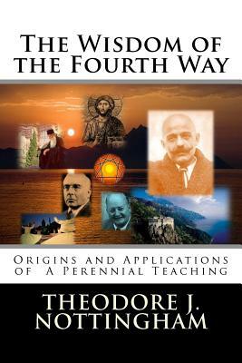 The Wisdom of the Fourth Way: Origins and Applications of A Perennial Teaching by Theodore J. Nottingham