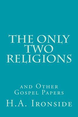The Only Two Religions and Other Gospel Papers by H. a. Ironside
