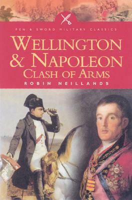 Wellington and Napoleon: Clash of Arms by R. Neillands