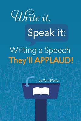 Write it, Speak it: Writing a Speech They?ll APPLAUD! by Tom Pfeifer