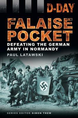 Falaise Pocket: Defeating the German Army in Normandy by Paul Latawski