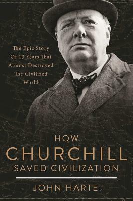How Churchill Saved Civilization: The Epic Story of 13 Years That Almost Destroyed the Civilized World by John Harte
