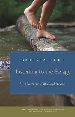 Listening to the Savage: River Notes and Half-Heard Melodies by Barbara Hurd