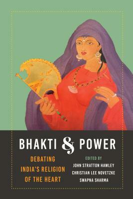 Bhakti and Power: Debating India's Religion of the Heart by 