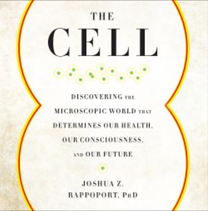 The Cell: Discovering the Microscopic World That Determines Our Health, Our Consciousness, and Our Future by Joshua Z. Rappoport