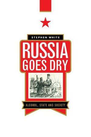 Russia Goes Dry: Alcohol, State and Society by Stephen White