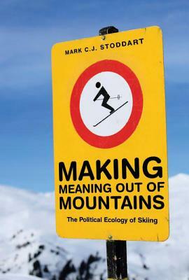 Making Meaning Out of Mountains: The Political Ecology of Skiing by Mark C. J. Stoddart