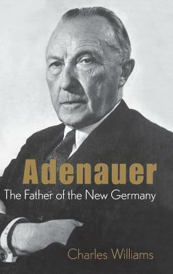 Adenauer: The Father of the New Germany by Charles Williams