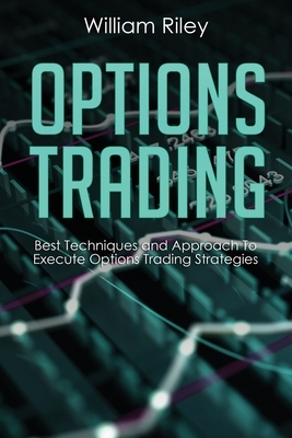 Options Trading: Best Techniques and Approach to Execute Options Trading Strategies by William Riley