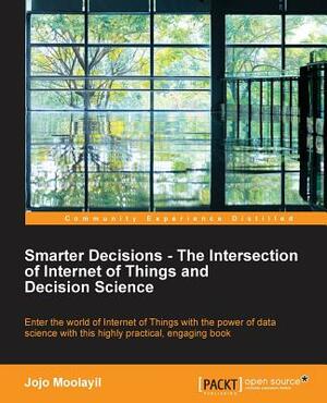 Smarter Decisions - The Intersection of Internet of Things and Decision Science by Jojo Moolayil