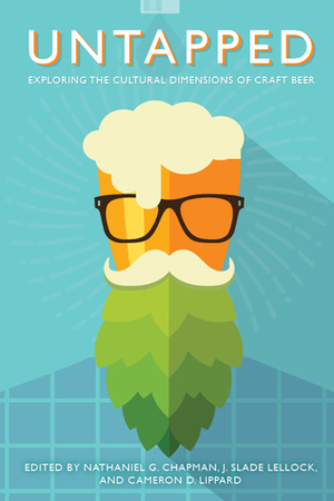 Untapped: Exploring the Cultural Dimensions of Craft Beer by J. Slade Lellock, Nathaniel G. Chapman, Cameron D. Lippard