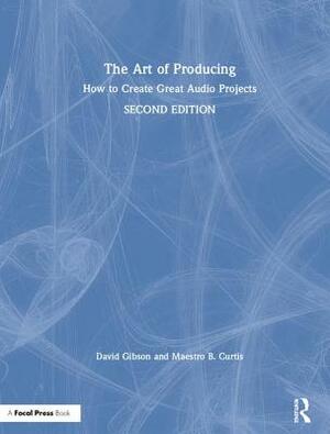 The Art of Producing: How to Create Great Audio Projects by Maestro B. Curtis, David Gibson