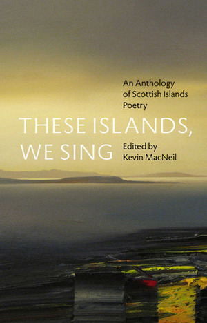 These Islands, We Sing: An Anthology of Scottish Islands Poetry by Kevin MacNeil