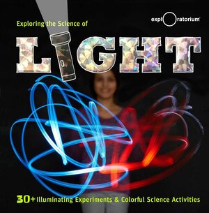 Exploring the Science of Light: 30+ Illuminating Experiments and Colorful Science Activities by The Exploratorium