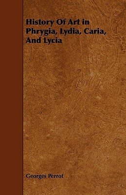 History Of Art in Phrygia, Lydia, Caria, And Lycia by Georges Perrot