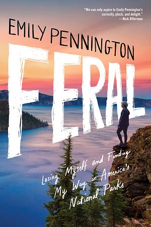 Feral: Losing Myself and Finding My Way in America's National Parks by Emily Pennington