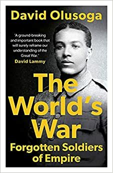 The World's War: Forgotten Soldiers of Empire by David Olusoga