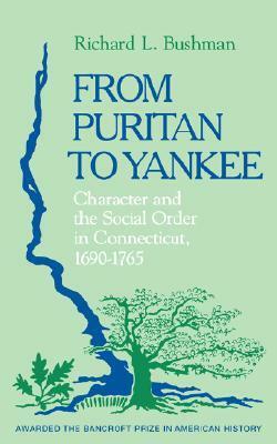 From Puritan to Yankee: Character and the Social Order in Connecticut, 1690-1765 by Richard L. Bushman