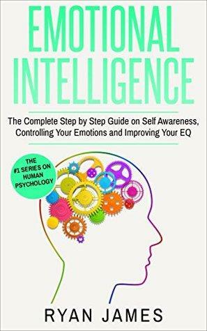 Emotional Intelligence: The Complete Step by Step Guide on Self Awareness, Controlling Your Emotions and Improving Your EQ by Ryan James