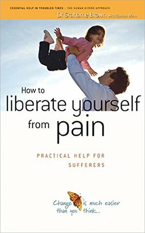 How to liberate yourself from pain: Practical help for sufferers (The Human Givens Approach Book 5) by Denise Winn, Dr Grahame Brown