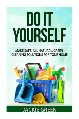 Do it Yourself: Make Safe, All Natural, Green Cleaning Solutions for your Home by Jackie Green