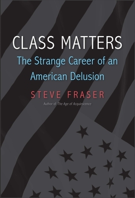 Class Matters: The Strange Career of an American Delusion by Steve Fraser